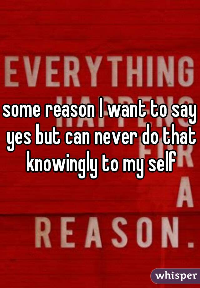 some reason I want to say yes but can never do that knowingly to my self