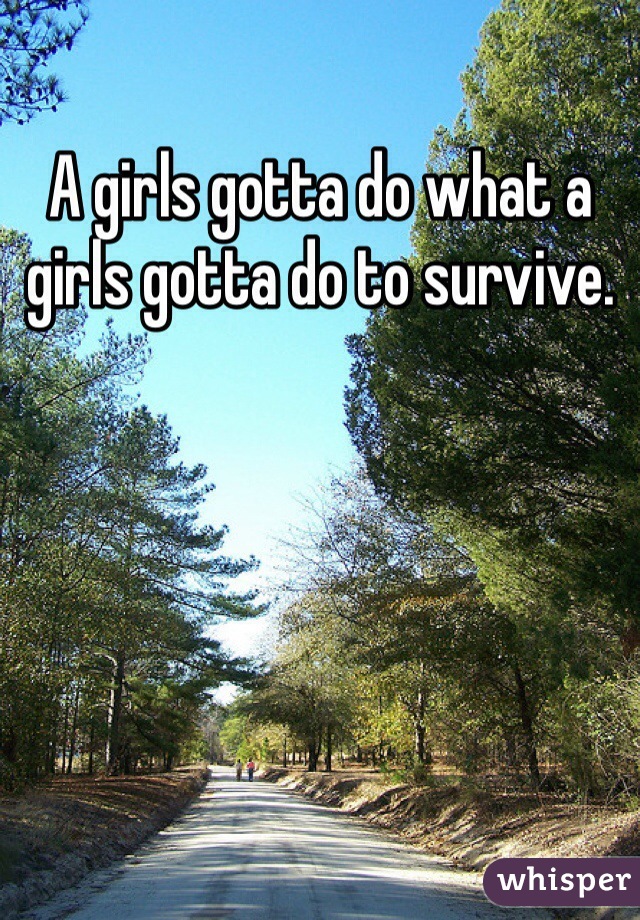 A girls gotta do what a girls gotta do to survive. 