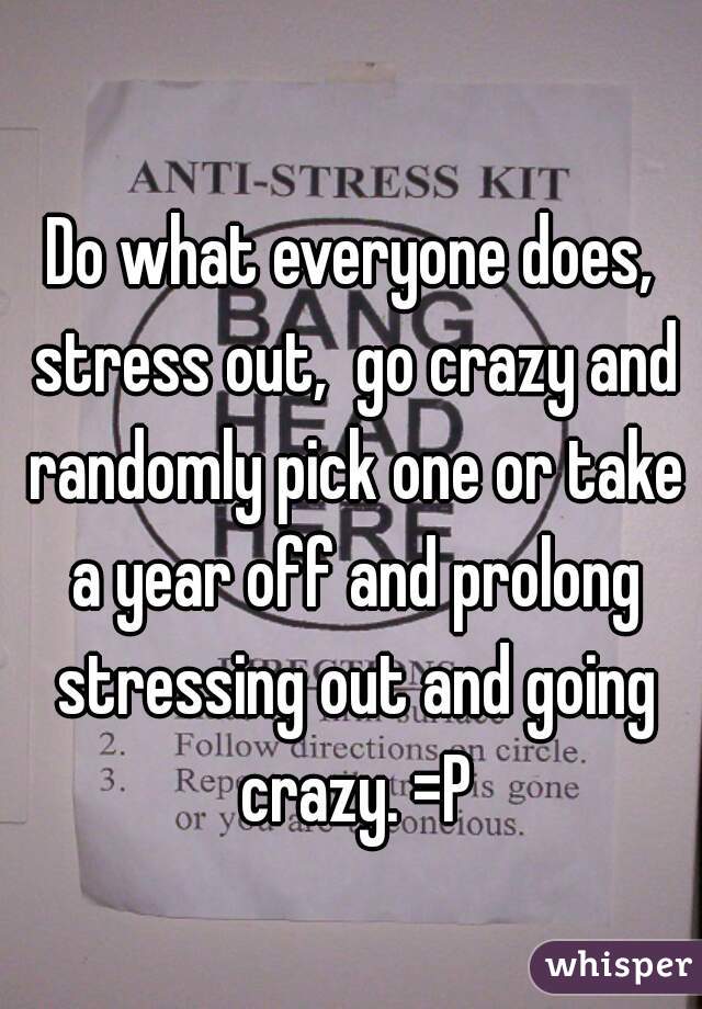 Do what everyone does, stress out,  go crazy and randomly pick one or take a year off and prolong stressing out and going crazy. =P