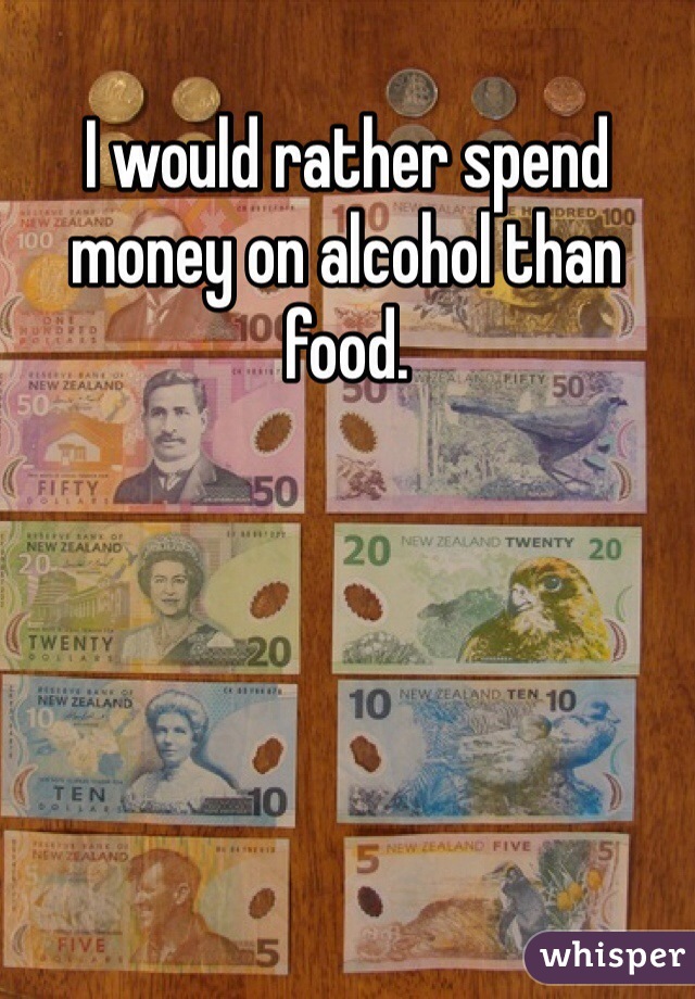 I would rather spend money on alcohol than food.