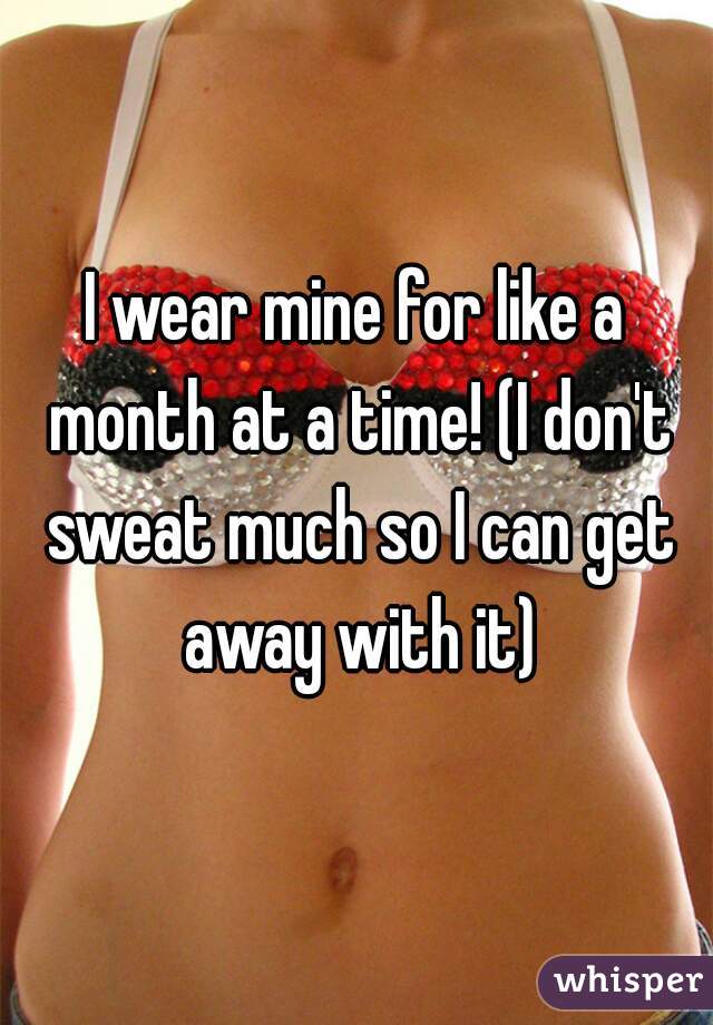 I wear mine for like a month at a time! (I don't sweat much so I can get away with it)