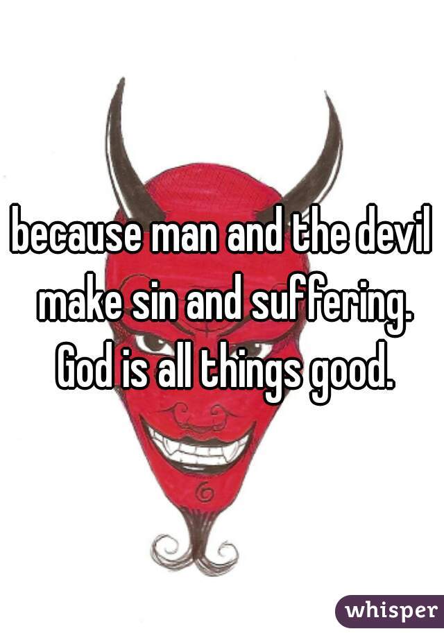 because man and the devil make sin and suffering. God is all things good.