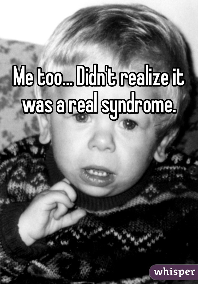 Me too... Didn't realize it was a real syndrome.