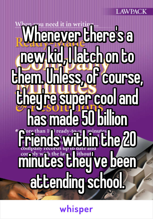 Whenever there's a new kid, I latch on to them. Unless, of course, they're super cool and has made 50 billion friends within the 20 minutes they've been attending school.