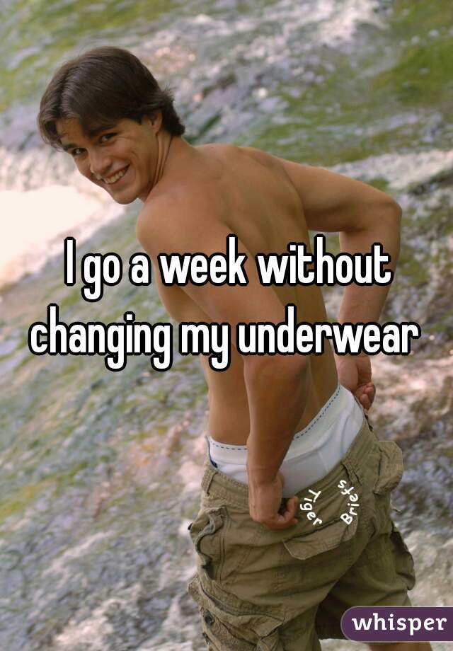 I go a week without changing my underwear  