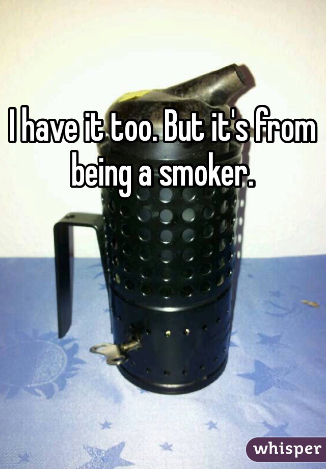 I have it too. But it's from being a smoker. 