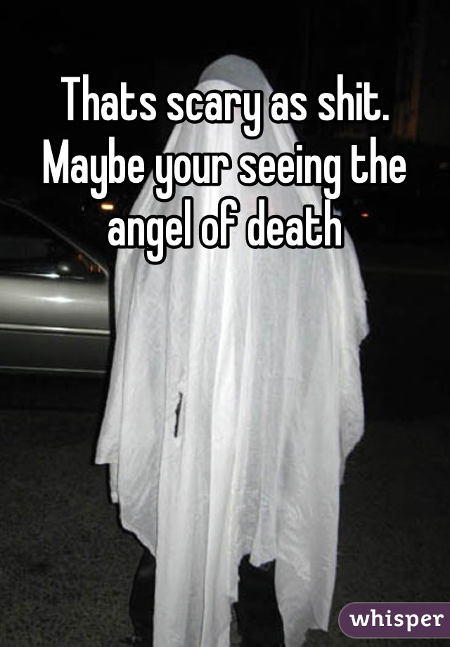 Thats scary as shit. Maybe your seeing the angel of death