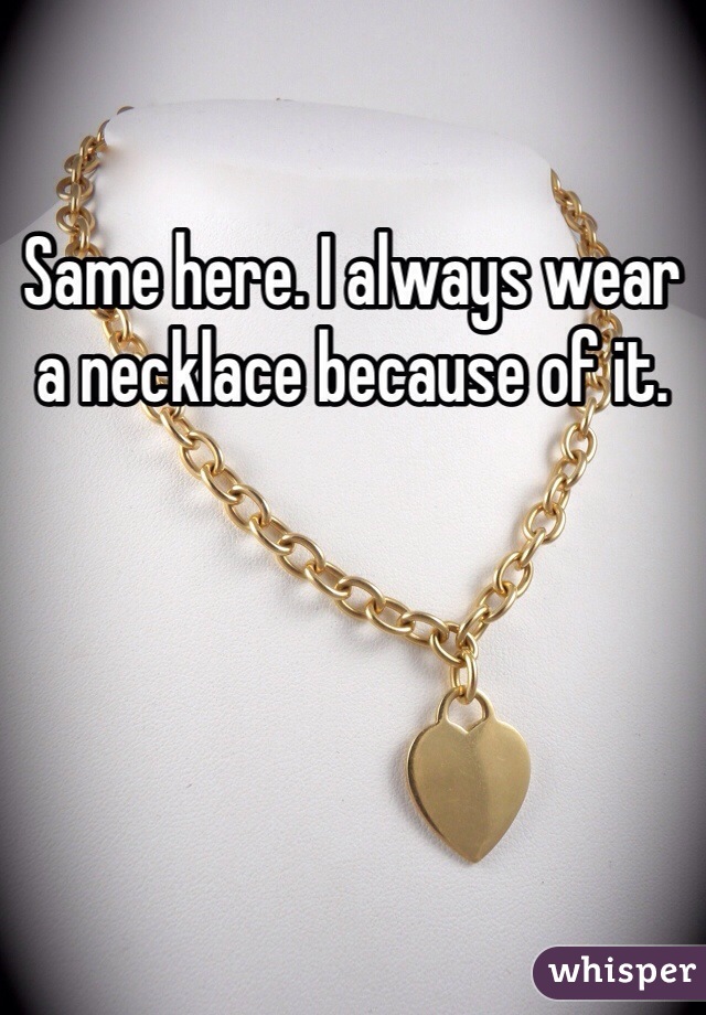 Same here. I always wear a necklace because of it.