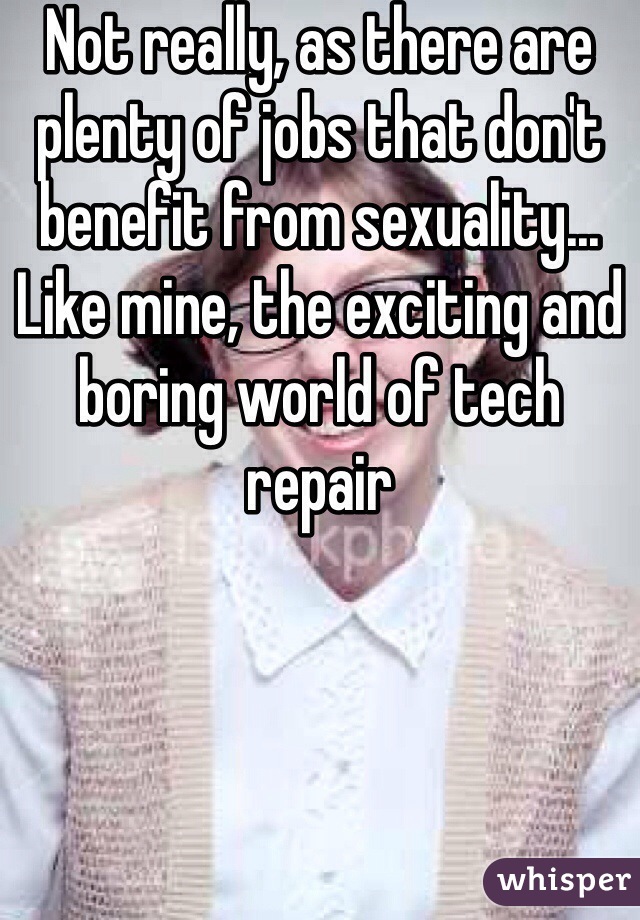Not really, as there are plenty of jobs that don't benefit from sexuality... Like mine, the exciting and boring world of tech repair 