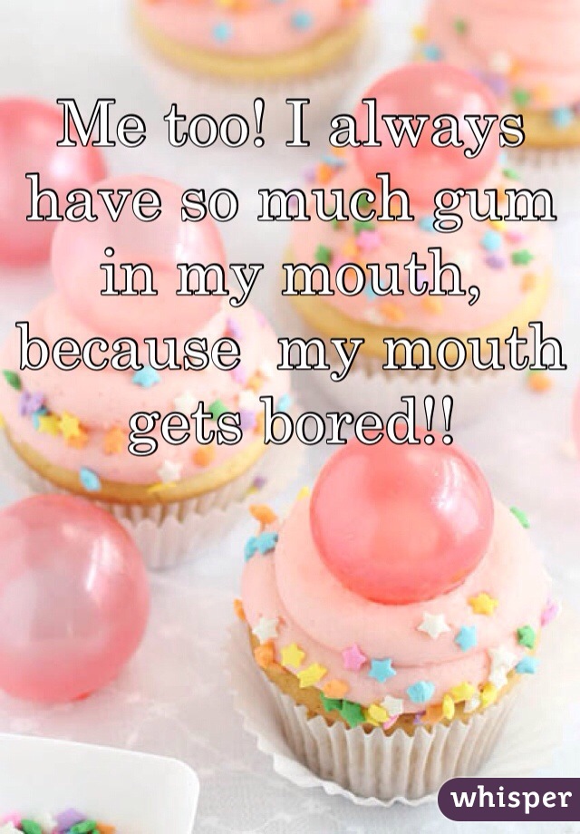 Me too! I always have so much gum in my mouth, because  my mouth gets bored!!