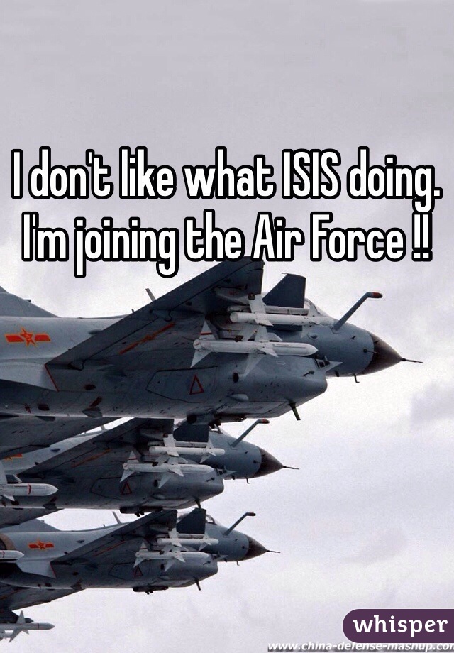 I don't like what ISIS doing. I'm joining the Air Force !! 