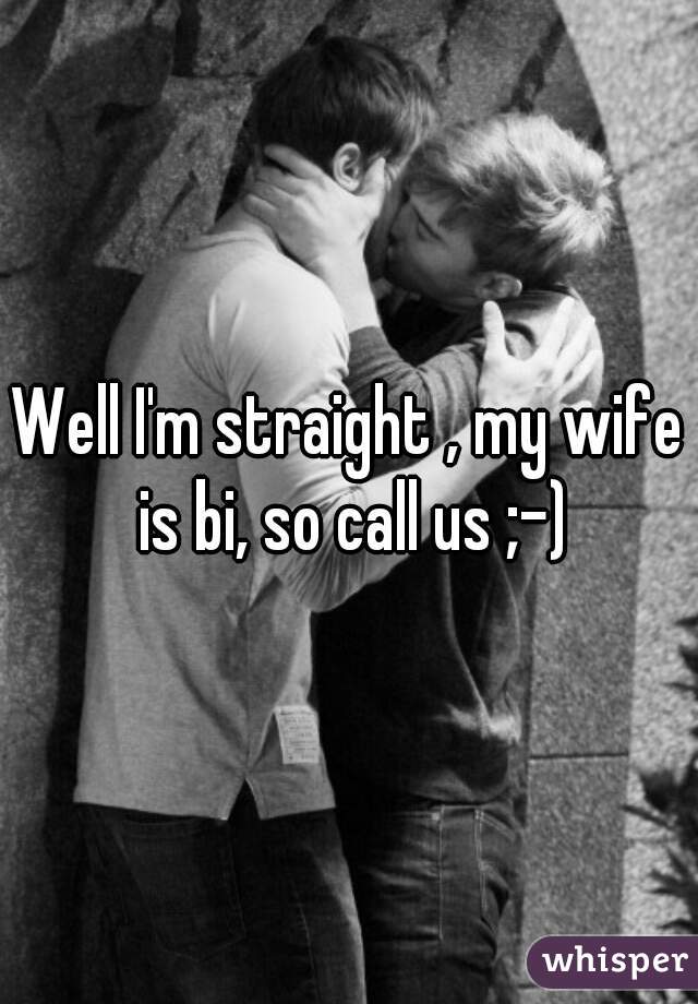 Well I'm straight , my wife is bi, so call us ;-)