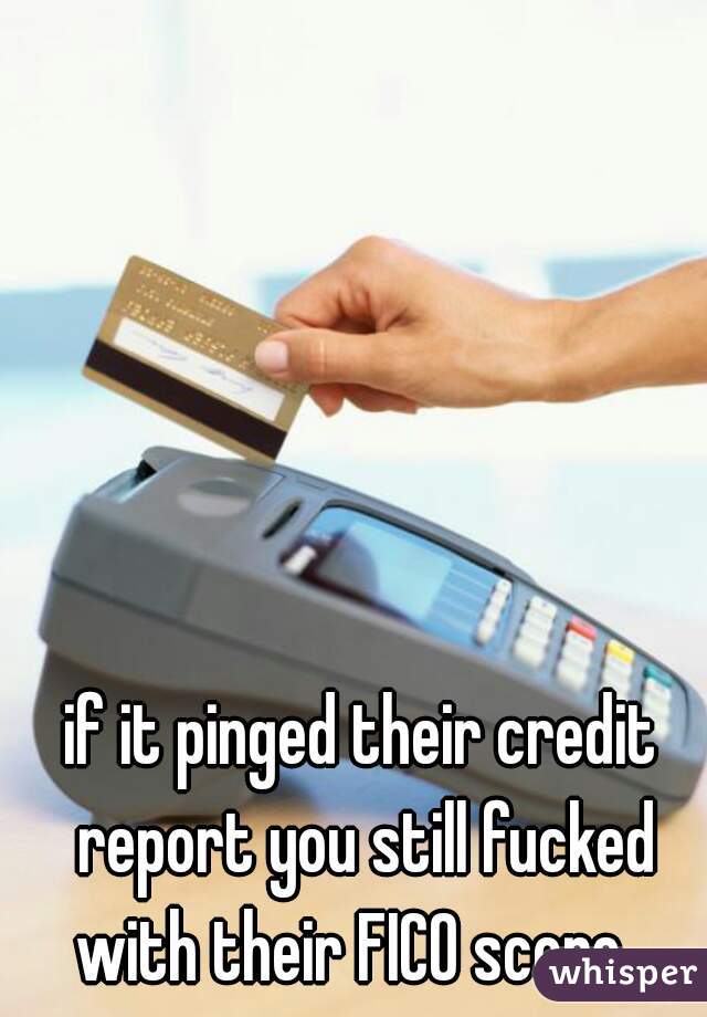 if it pinged their credit report you still fucked with their FICO score...