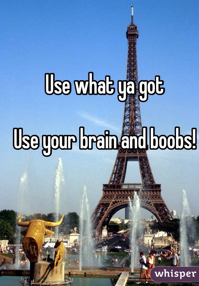 Use what ya got

Use your brain and boobs!
