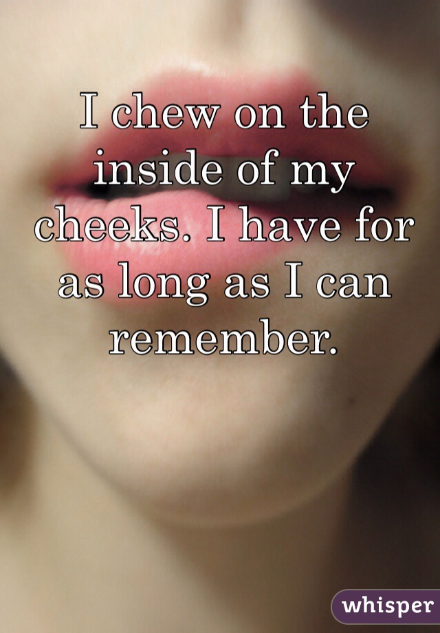 I chew on the inside of my cheeks. I have for as long as I can remember.