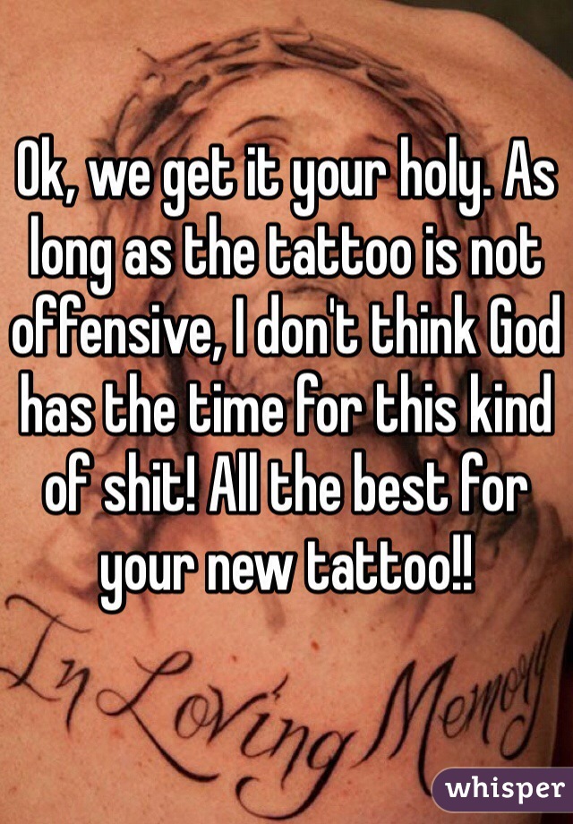 Ok, we get it your holy. As long as the tattoo is not offensive, I don't think God has the time for this kind of shit! All the best for your new tattoo!!