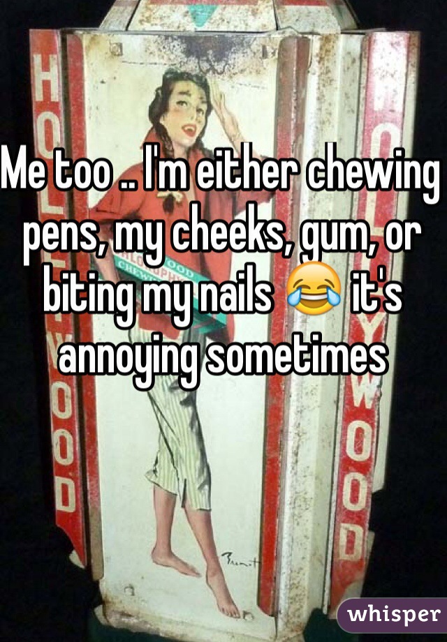 Me too .. I'm either chewing pens, my cheeks, gum, or biting my nails 😂 it's annoying sometimes 