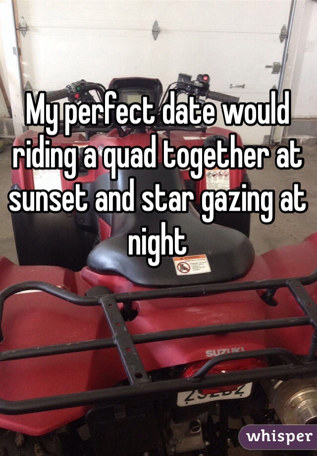 My perfect date would riding a quad together at sunset and star gazing at night  