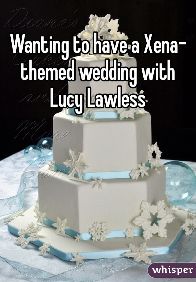 Wanting to have a Xena-themed wedding with Lucy Lawless 