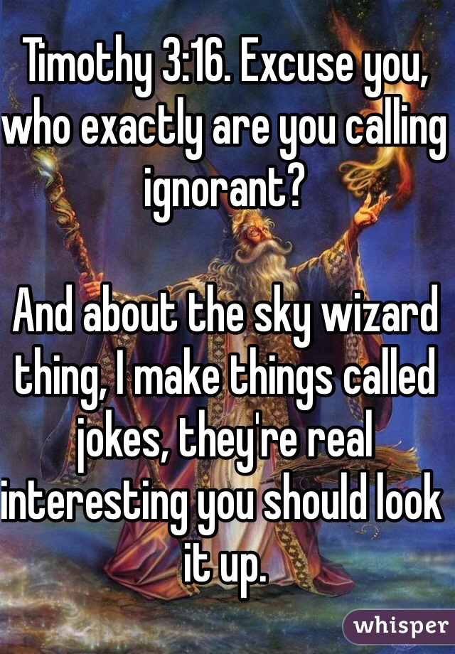 Timothy 3:16. Excuse you, who exactly are you calling ignorant?
 
And about the sky wizard thing, I make things called jokes, they're real interesting you should look it up.