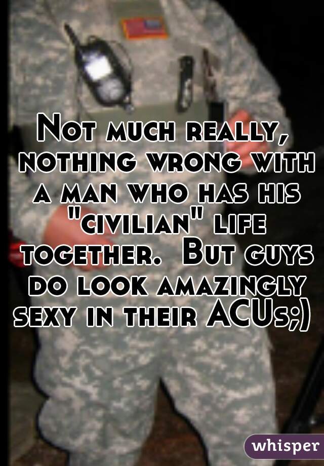 Not much really, nothing wrong with a man who has his "civilian" life together.  But guys do look amazingly sexy in their ACUs;) 