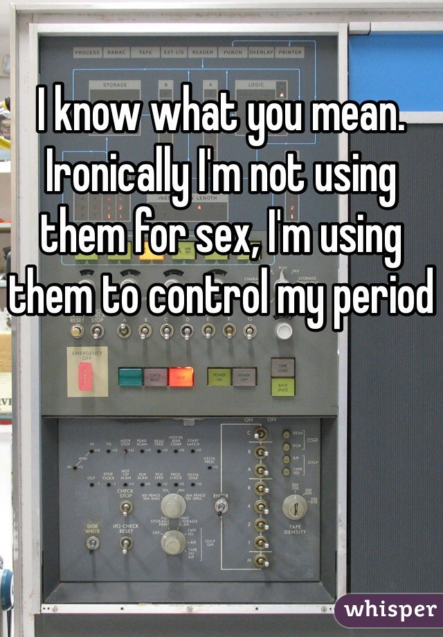 I know what you mean. Ironically I'm not using them for sex, I'm using them to control my period
