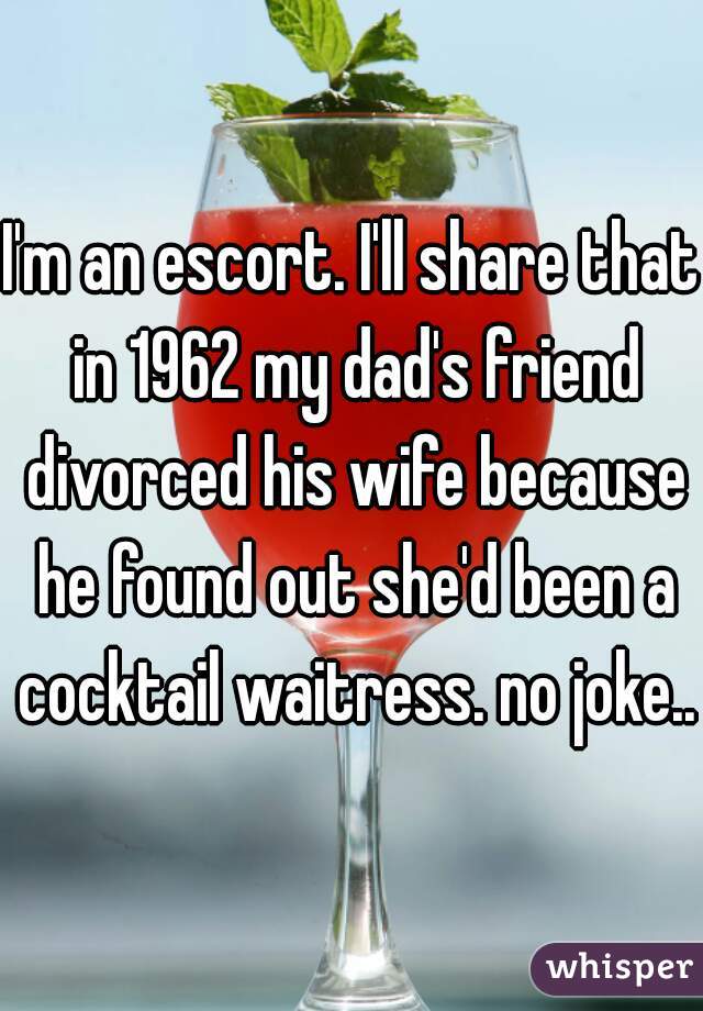 I'm an escort. I'll share that in 1962 my dad's friend divorced his wife because he found out she'd been a cocktail waitress. no joke..
