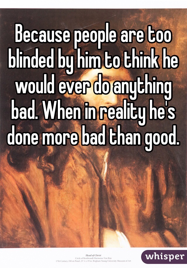 Because people are too blinded by him to think he would ever do anything bad. When in reality he's done more bad than good.