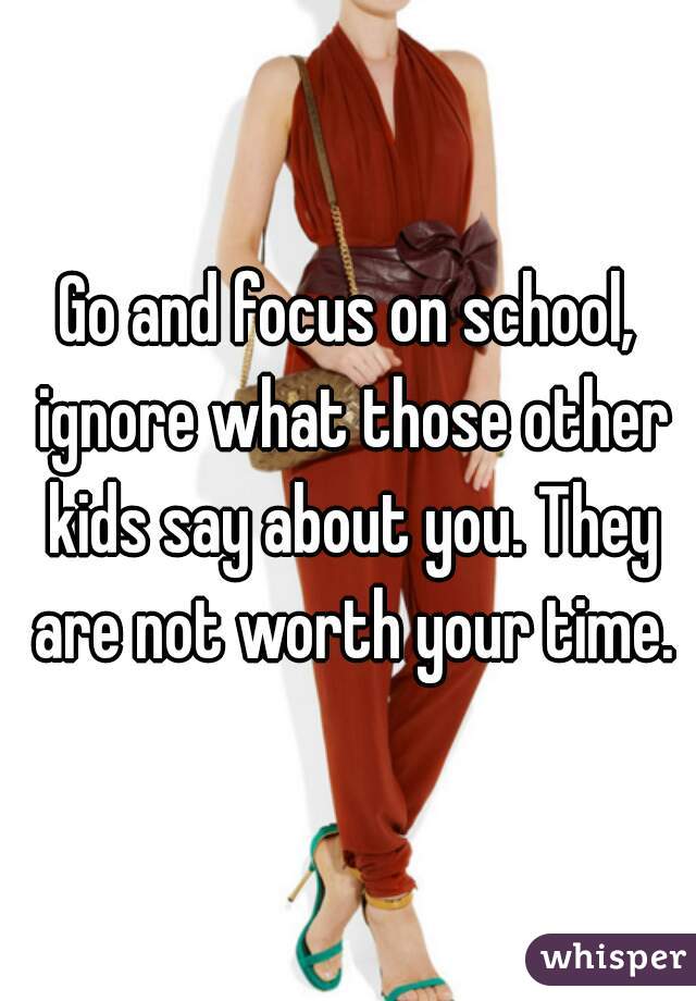 Go and focus on school, ignore what those other kids say about you. They are not worth your time.