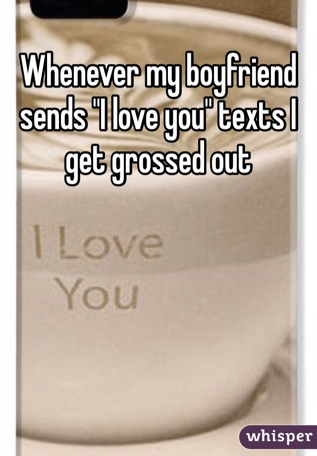 Whenever my boyfriend sends "I love you" texts I get grossed out 