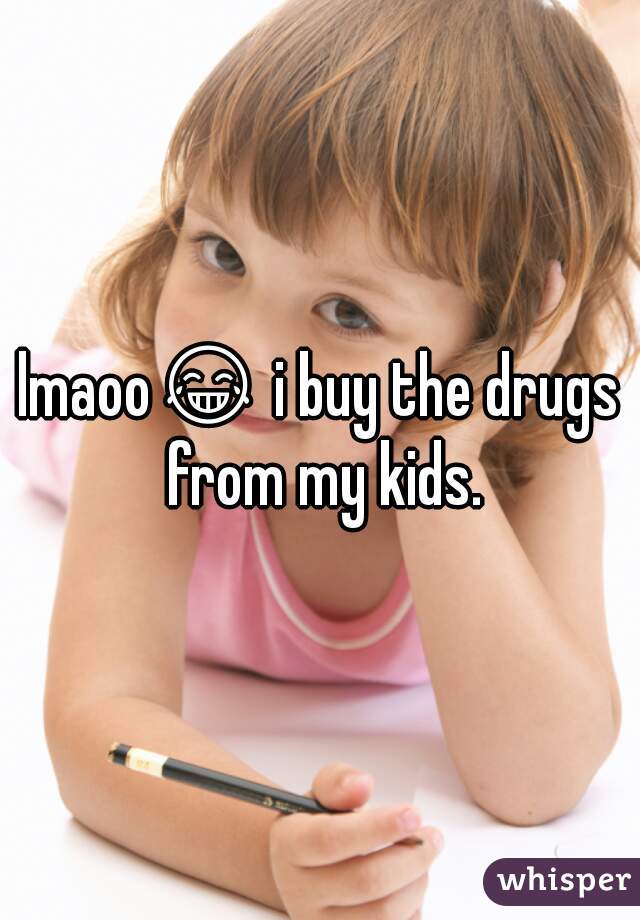 lmaoo😂 i buy the drugs from my kids.