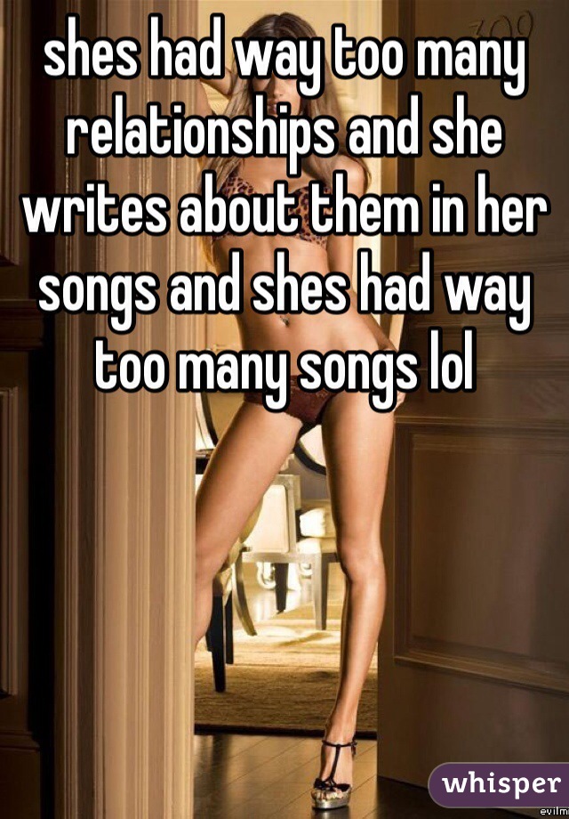 shes had way too many relationships and she writes about them in her songs and shes had way too many songs lol