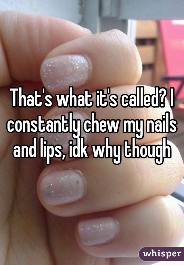 That's what it's called? I constantly chew my nails and lips, idk why though