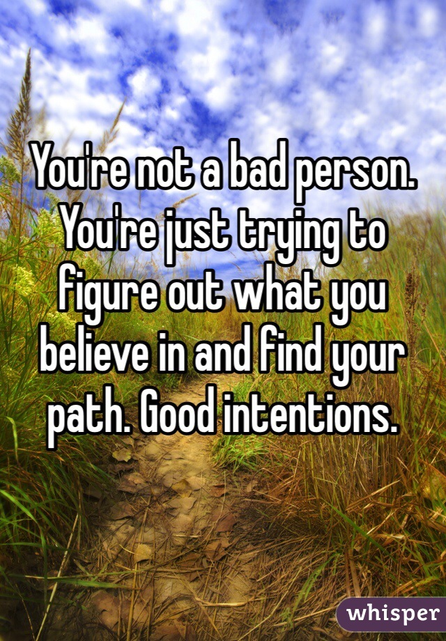 You're not a bad person. You're just trying to figure out what you believe in and find your path. Good intentions. 
