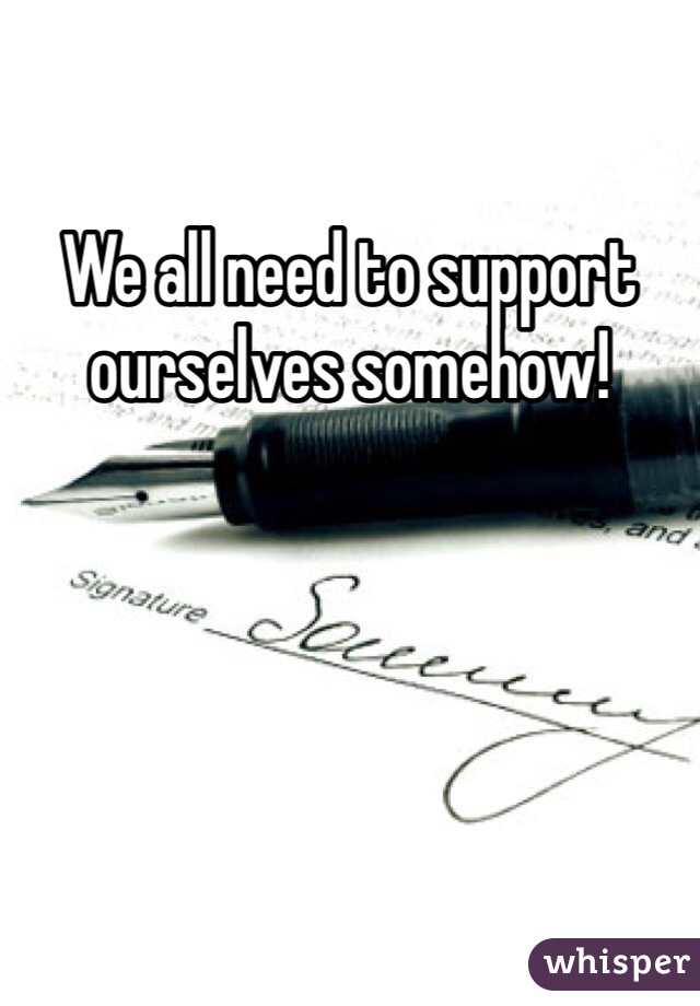 We all need to support ourselves somehow!