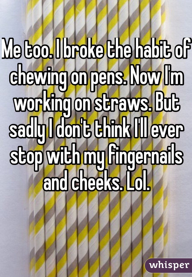 Me too. I broke the habit of chewing on pens. Now I'm working on straws. But sadly I don't think I'll ever stop with my fingernails and cheeks. Lol.