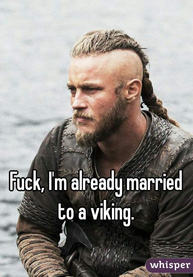 Fuck, I'm already married to a viking. 