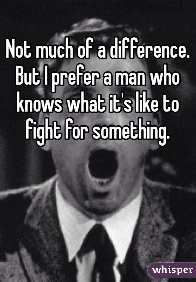 Not much of a difference. But I prefer a man who knows what it's like to fight for something. 