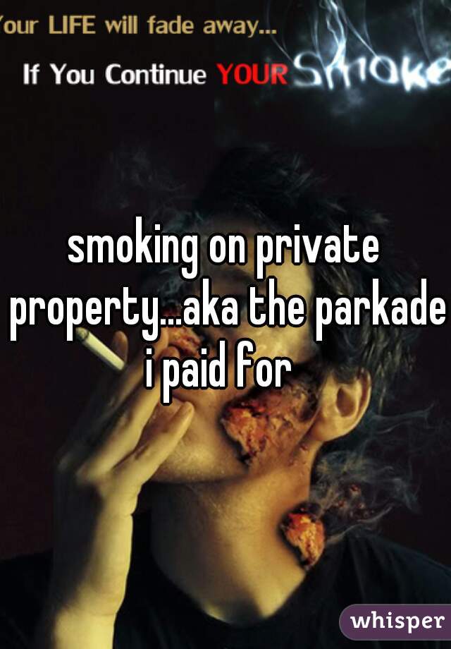 smoking on private property...aka the parkade i paid for  