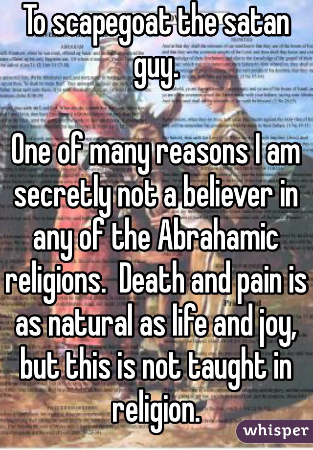 To scapegoat the satan guy.

One of many reasons I am secretly not a believer in any of the Abrahamic religions.  Death and pain is as natural as life and joy, but this is not taught in religion.