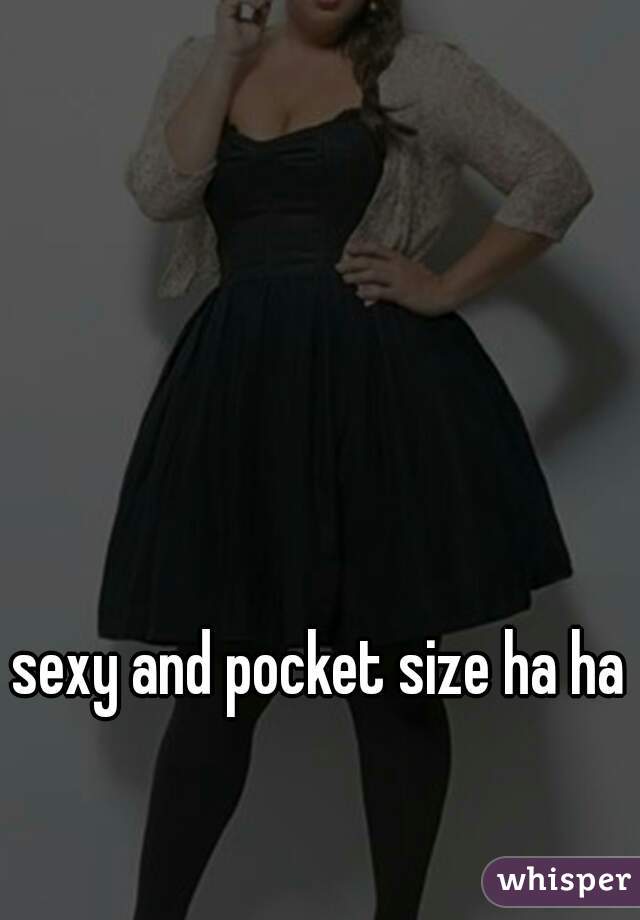 sexy and pocket size ha ha