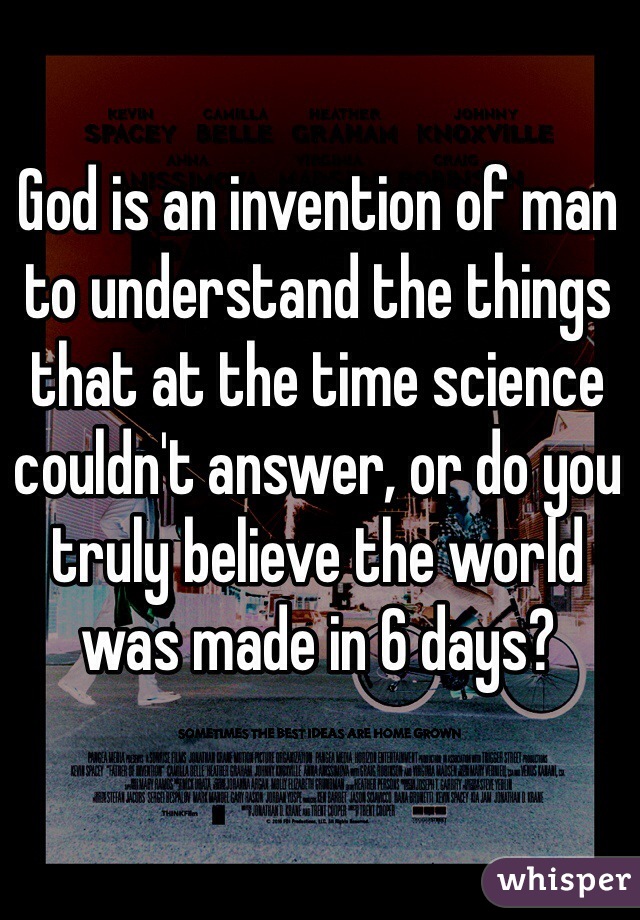 God is an invention of man to understand the things that at the time science couldn't answer, or do you truly believe the world was made in 6 days?