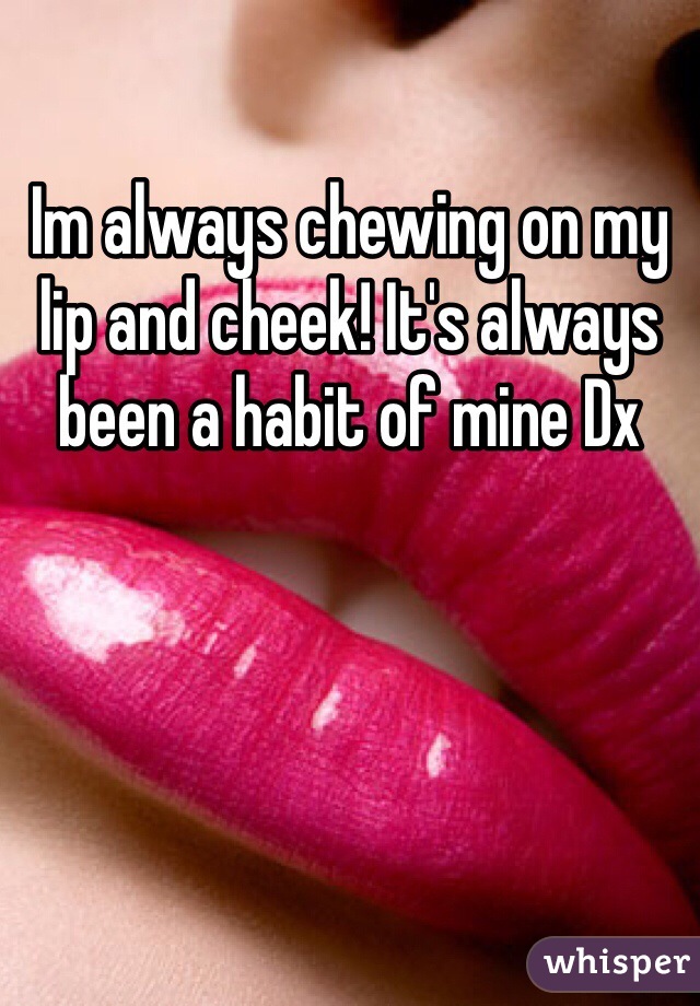 Im always chewing on my lip and cheek! It's always been a habit of mine Dx 