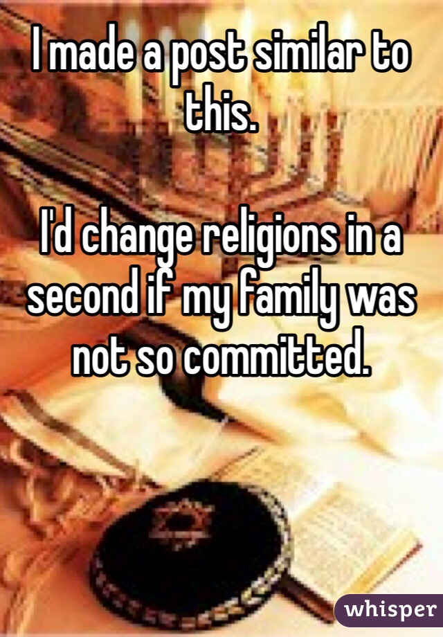 I made a post similar to this.

I'd change religions in a second if my family was not so committed.