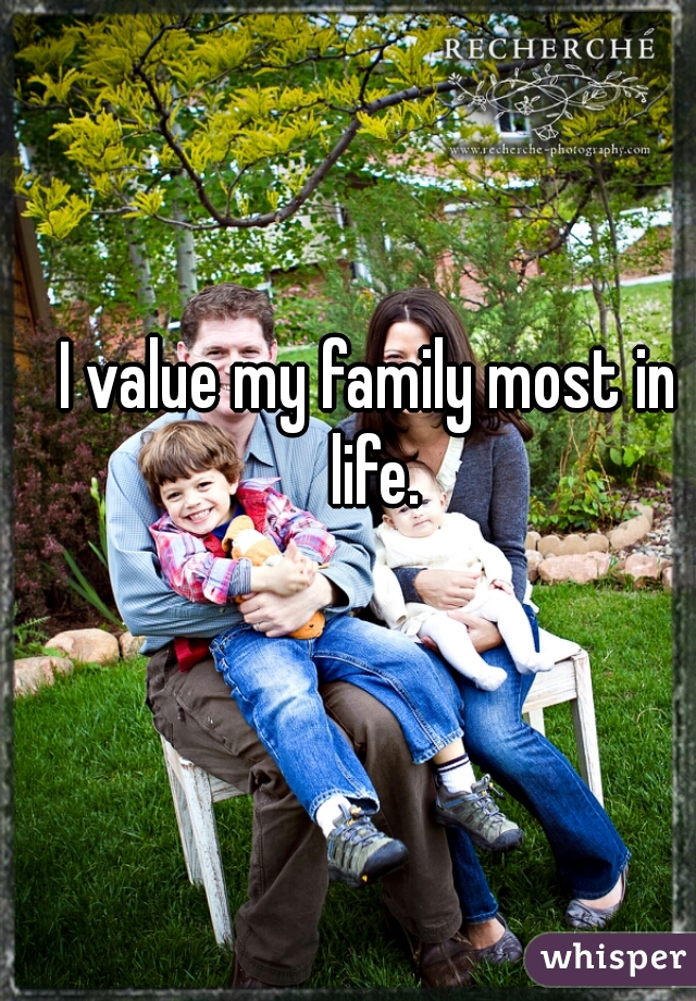 I value my family most in life.