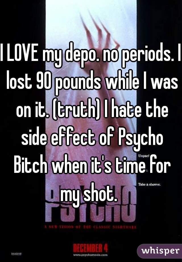 I LOVE my depo. no periods. I lost 90 pounds while I was on it. (truth) I hate the side effect of Psycho Bitch when it's time for my shot.  