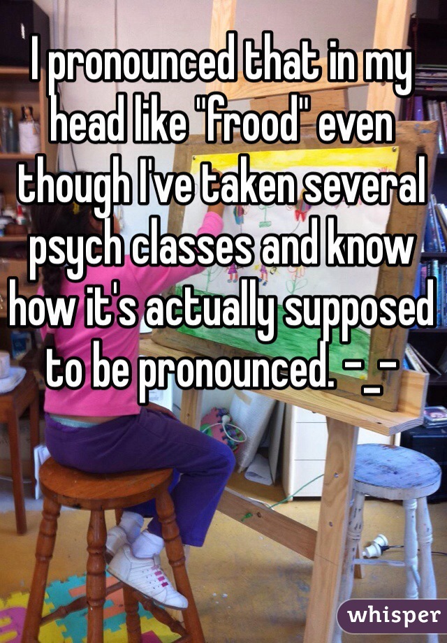 I pronounced that in my head like "frood" even though I've taken several psych classes and know how it's actually supposed to be pronounced. -_-