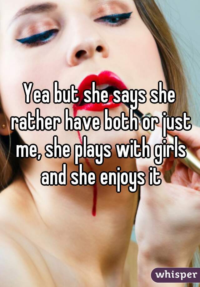 Yea but she says she rather have both or just me, she plays with girls and she enjoys it