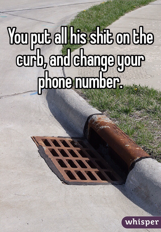 You put all his shit on the curb, and change your phone number. 