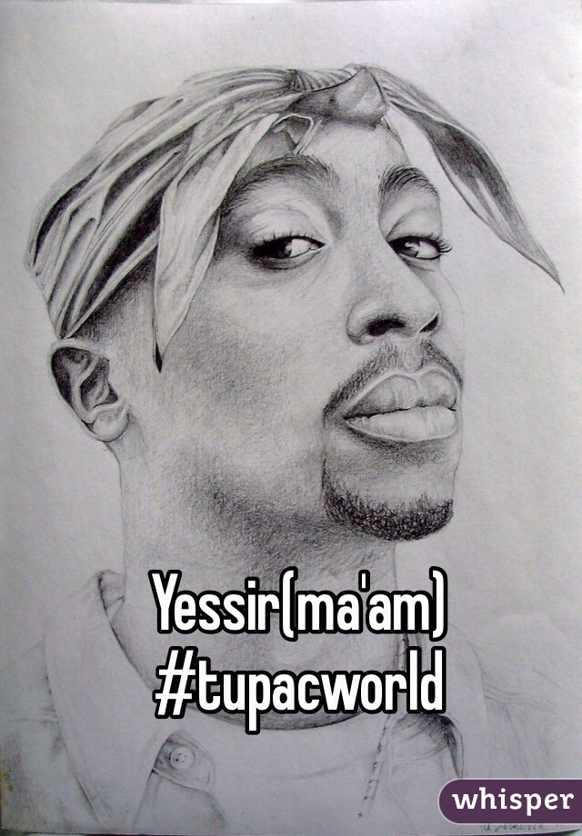 Yessir(ma'am)
#tupacworld